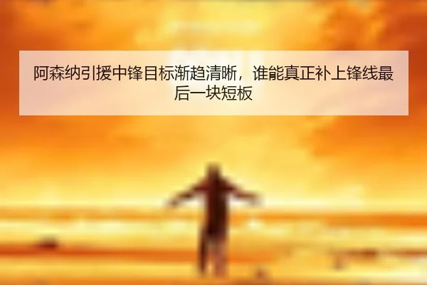 阿森纳引援中锋目标渐趋清晰，谁能真正补上锋线最后一块短板