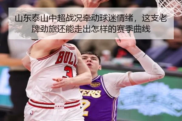 山东泰山中超战况牵动球迷情绪，这支老牌劲旅还能走出怎样的赛季曲线