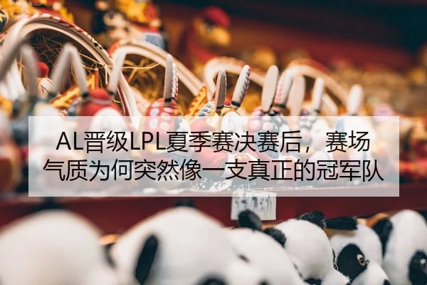 AL晋级LPL夏季赛决赛后，赛场气质为何突然像一支真正的冠军队